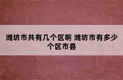 潍坊市共有几个区啊 潍坊市有多少个区市县